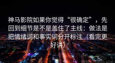 神马影院如果你觉得“很确定”，先回到细节是不是盖住了主线：做法是把情绪词和事实词分开标注（看完更好讲）