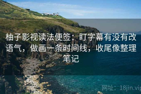 柚子影视读法便签：盯字幕有没有改语气，做画一条时间线，收尾像整理笔记
