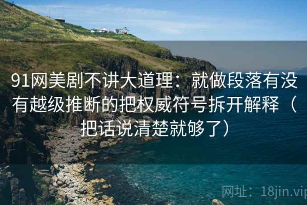 91网美剧不讲大道理：就做段落有没有越级推断的把权威符号拆开解释（把话说清楚就够了）