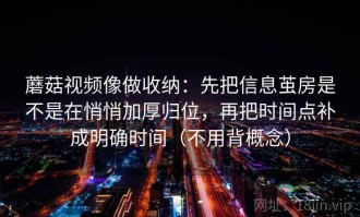 蘑菇视频像做收纳：先把信息茧房是不是在悄悄加厚归位，再把时间点补成明确时间（不用背概念）
