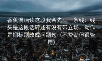 香蕉漫画读这段我会先画一条线：线头是这段话转述有没有带立场，动作是把标题改成问题句（不费劲但很管用）