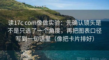 读17c com像做实验：先确认镜头是不是只选了一个角度，再把图表口径写到一句话里（像把卡片排好）