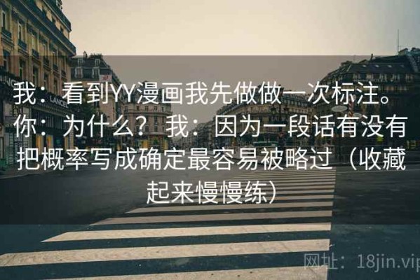 我：看到YY漫画我先做做一次标注。 你：为什么？ 我：因为一段话有没有把概率写成确定最容易被略过（收藏起来慢慢练）