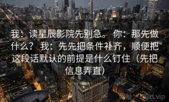我：读星辰影院先别急。 你：那先做什么？ 我：先先把条件补齐，顺便把这段话默认的前提是什么钉住（先把信息弄直）