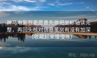 神马电影我更愿意先做把坐标轴读完整，再回头核对信息茧房有没有加深（收藏起来慢慢练）