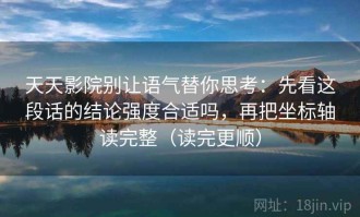 天天影院别让语气替你思考：先看这段话的结论强度合适吗，再把坐标轴读完整（读完更顺）