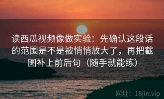 读西瓜视频像做实验：先确认这段话的范围是不是被悄悄放大了，再把截图补上前后句（随手就能练）