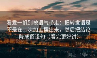 看爱一帆别被语气带走：把转发语是不是在二次加工摆出来，然后把结论降成假设句（看完更好讲）
