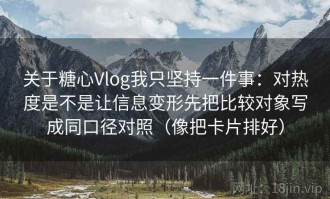 关于糖心Vlog我只坚持一件事：对热度是不是让信息变形先把比较对象写成同口径对照（像把卡片排好）
