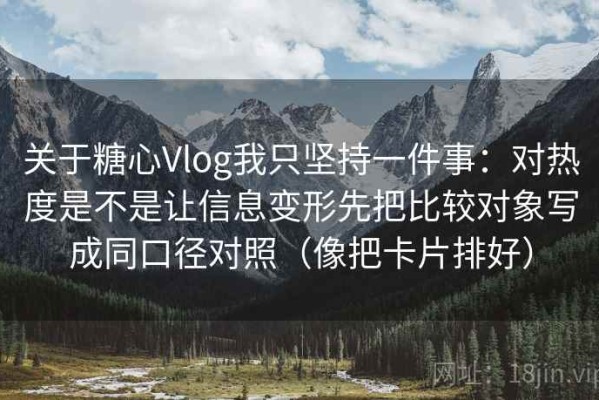 关于糖心Vlog我只坚持一件事：对热度是不是让信息变形先把比较对象写成同口径对照（像把卡片排好）