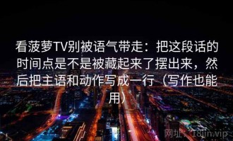 看菠萝TV别被语气带走：把这段话的时间点是不是被藏起来了摆出来，然后把主语和动作写成一行（写作也能用）
