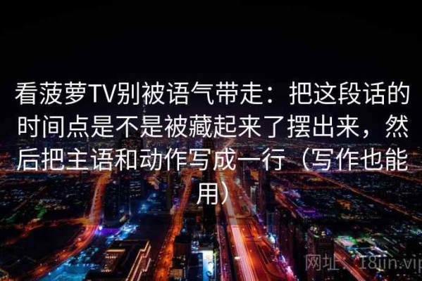 看菠萝TV别被语气带走：把这段话的时间点是不是被藏起来了摆出来，然后把主语和动作写成一行（写作也能用）