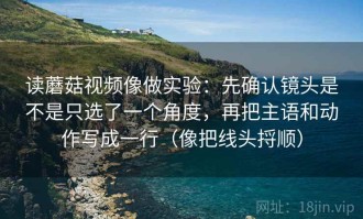 读蘑菇视频像做实验：先确认镜头是不是只选了一个角度，再把主语和动作写成一行（像把线头捋顺）