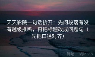 天天影院一句话拆开：先问段落有没有越级推断，再把标题改成问题句（先把口径对齐）