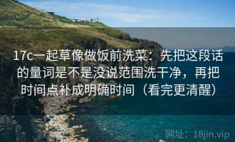 17c一起草像做饭前洗菜：先把这段话的量词是不是没说范围洗干净，再把时间点补成明确时间（看完更清醒）