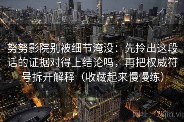 努努影院别被细节淹没：先拎出这段话的证据对得上结论吗，再把权威符号拆开解释（收藏起来慢慢练）