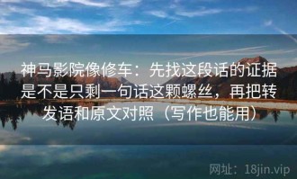 神马影院像修车：先找这段话的证据是不是只剩一句话这颗螺丝，再把转发语和原文对照（写作也能用）