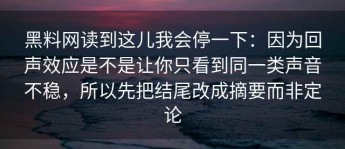 黑料网读到这儿我会停一下：因为回声效应是不是让你只看到同一类声音不稳，所以先把结尾改成摘要而非定论