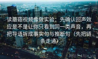 读蘑菇视频像做实验：先确认回声效应是不是让你只看到同一类声音，再把导语拆成事实句与推断句（先把链条走通）