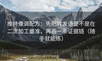 推特像调配方：先把转发语是不是在二次加工量准，再画一条证据链（随手就能练）