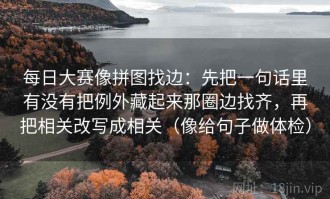 每日大赛像拼图找边：先把一句话里有没有把例外藏起来那圈边找齐，再把相关改写成相关（像给句子做体检）