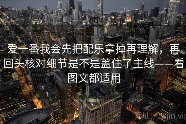 爱一番我会先把配乐拿掉再理解，再回头核对细节是不是盖住了主线——看图文都适用