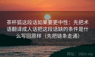 茶杯狐这段话如果要更中性：先把术语翻译成人话把这段话缺的条件是什么写回原样（先把链条走通）