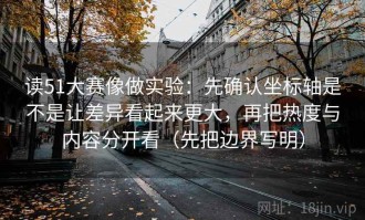 读51大赛像做实验：先确认坐标轴是不是让差异看起来更大，再把热度与内容分开看（先把边界写明）
