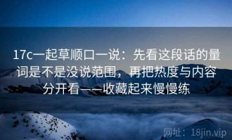 17c一起草顺口一说：先看这段话的量词是不是没说范围，再把热度与内容分开看——收藏起来慢慢练