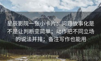 星辰影院一张小卡片：问题故事化是不是让判断变简单；动作把不同立场的说法并排；备注写作也能用