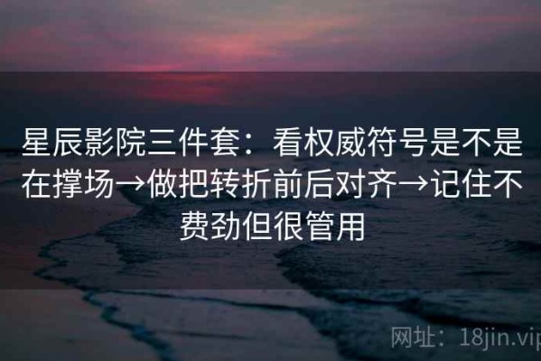 星辰影院三件套：看权威符号是不是在撑场→做把转折前后对齐→记住不费劲但很管用