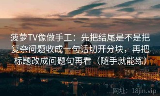 菠萝TV像做手工：先把结尾是不是把复杂问题收成一句话切开分块，再把标题改成问题句再看（随手就能练）
