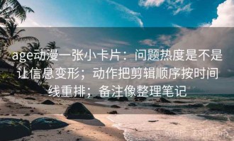 age动漫一张小卡片：问题热度是不是让信息变形；动作把剪辑顺序按时间线重排；备注像整理笔记