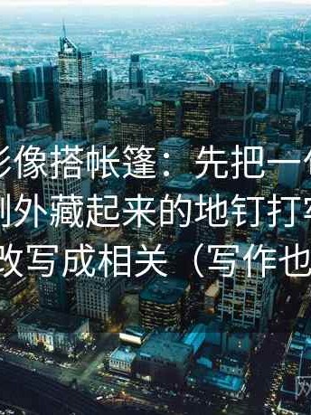 神马电影像搭帐篷：先把一句话里有没有把例外藏起来的地钉打牢，再把相关改写成相关（写作也能用）
