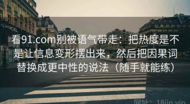 看91.com别被语气带走：把热度是不是让信息变形摆出来，然后把因果词替换成更中性的说法（随手就能练）