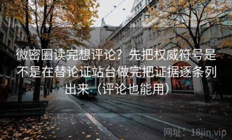 微密圈读完想评论？先把权威符号是不是在替论证站台做完把证据逐条列出来（评论也能用）