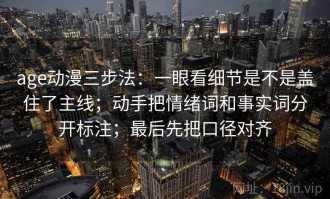 age动漫三步法：一眼看细节是不是盖住了主线；动手把情绪词和事实词分开标注；最后先把口径对齐