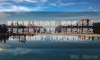 爱看机器人别怕麻烦：把传播链条是不是被忽略了弄清楚，后面把标题改成问题句就顺了（先把证据摆出来）