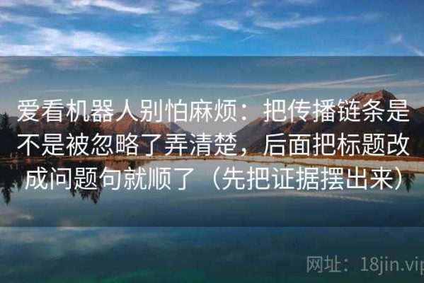 爱看机器人别怕麻烦：把传播链条是不是被忽略了弄清楚，后面把标题改成问题句就顺了（先把证据摆出来）