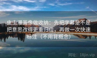 虫虫漫画像做收纳：先把字幕是不是把意思改得更重归位，再做一次快速标注（不用背概念）