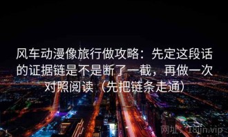 风车动漫像旅行做攻略：先定这段话的证据链是不是断了一截，再做一次对照阅读（先把链条走通）