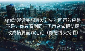 age动漫读完想转发？先对回声效应是不是让你只看到同一类声音做把结尾改成摘要而非定论（像把线头捋顺）
