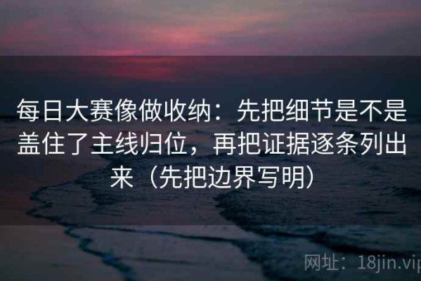 每日大赛像做收纳：先把细节是不是盖住了主线归位，再把证据逐条列出来（先把边界写明）