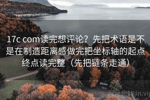 17c com读完想评论？先把术语是不是在制造距离感做完把坐标轴的起点终点读完整（先把链条走通）