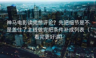 神马电影读完想评论？先把细节是不是盖住了主线做完把条件补成列表（看完更好讲）