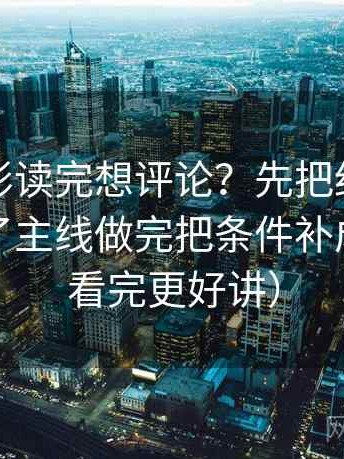 神马电影读完想评论？先把细节是不是盖住了主线做完把条件补成列表（看完更好讲）