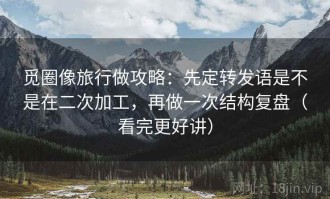 觅圈像旅行做攻略：先定转发语是不是在二次加工，再做一次结构复盘（看完更好讲）
