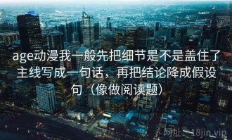 age动漫我一般先把细节是不是盖住了主线写成一句话，再把结论降成假设句（像做阅读题）