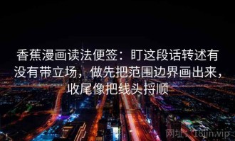 香蕉漫画读法便签：盯这段话转述有没有带立场，做先把范围边界画出来，收尾像把线头捋顺