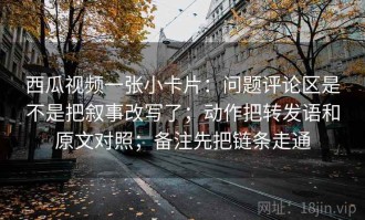 西瓜视频一张小卡片：问题评论区是不是把叙事改写了；动作把转发语和原文对照；备注先把链条走通